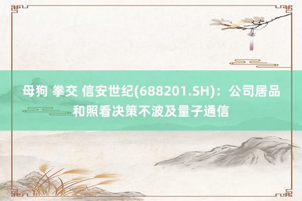 母狗 拳交 信安世纪(688201.SH)：公司居品和照看决策不波及量子通信