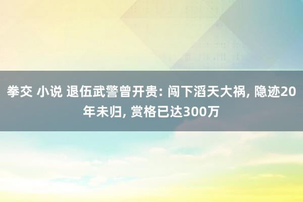 拳交 小说 退伍武警曾开贵: 闯下滔天大祸, 隐迹20年未归, 赏格已达300万