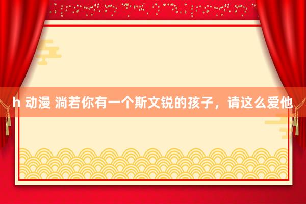 h 动漫 淌若你有一个斯文锐的孩子，请这么爱他