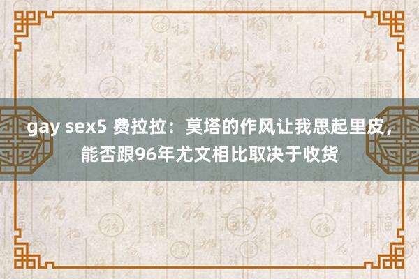 gay sex5 费拉拉：莫塔的作风让我思起里皮，能否跟96年尤文相比取决于收货