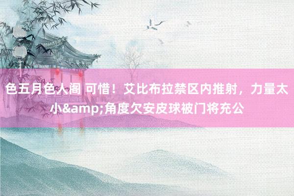 色五月色人阁 可惜！艾比布拉禁区内推射，力量太小&角度欠安皮球被门将充公