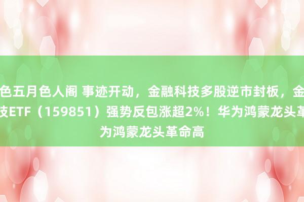色五月色人阁 事迹开动，金融科技多股逆市封板，金融科技ETF（159851）强势反包涨超2%！华为鸿蒙龙头革命高