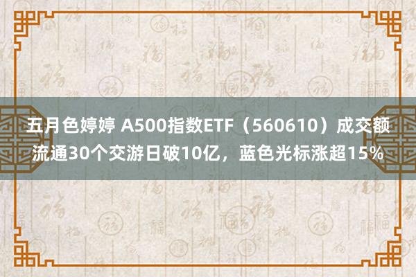五月色婷婷 A500指数ETF（560610）成交额流通30个交游日破10亿，蓝色光标涨超15%