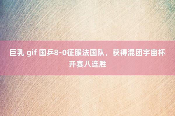 巨乳 gif 国乒8-0征服法国队，获得混团宇宙杯开赛八连胜