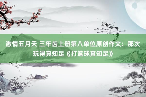 激情五月天 三年齿上册第八单位原创作文：那次玩得真知足《打篮球真知足》