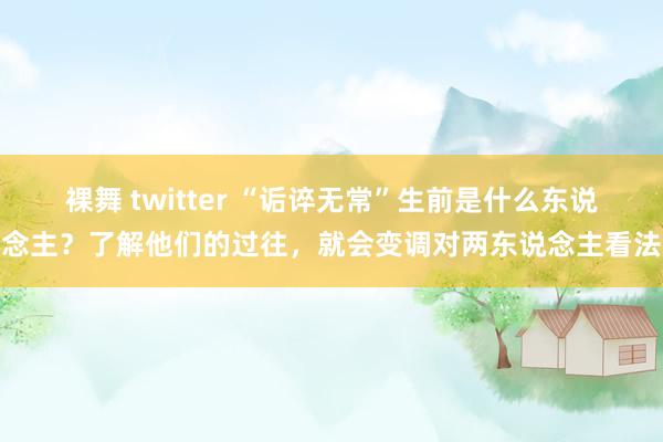 裸舞 twitter “诟谇无常”生前是什么东说念主？了解他们的过往，就会变调对两东说念主看法