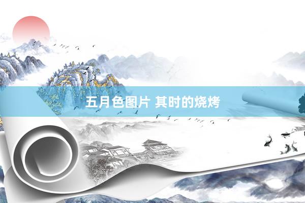 五月色图片 其时的烧烤