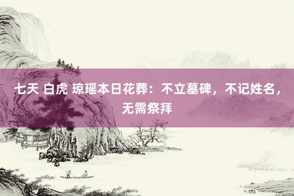 七天 白虎 琼瑶本日花葬：不立墓碑，不记姓名，无需祭拜