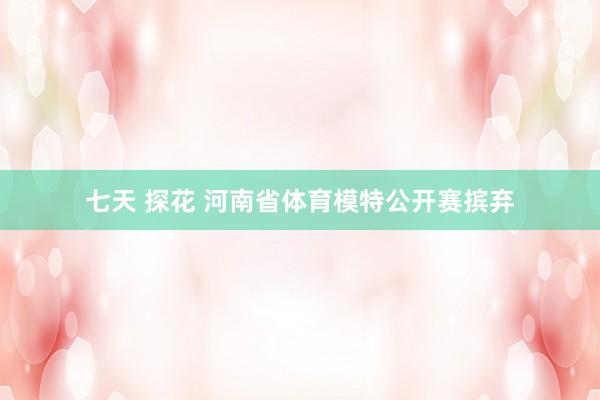 七天 探花 河南省体育模特公开赛摈弃