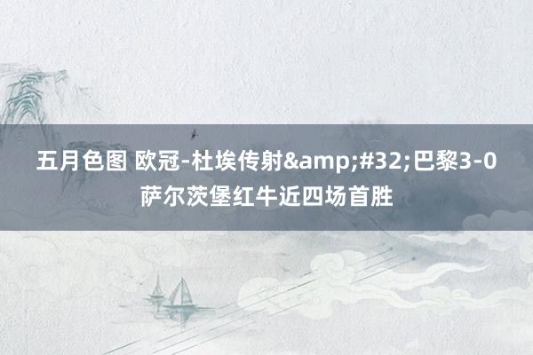 五月色图 欧冠-杜埃传射&#32;巴黎3-0萨尔茨堡红牛近四场首胜