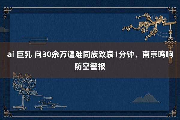 ai 巨乳 向30余万遭难同族致哀1分钟，南京鸣响防空警报