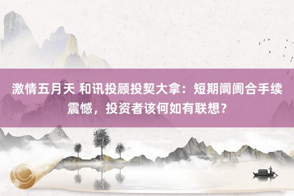 激情五月天 和讯投顾投契大拿：短期阛阓合手续震憾，投资者该何如有联想？