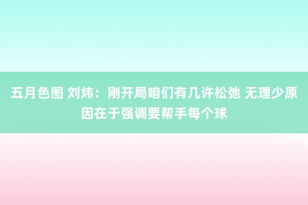 五月色图 刘炜：刚开局咱们有几许松弛 无理少原因在于强调要帮手每个球