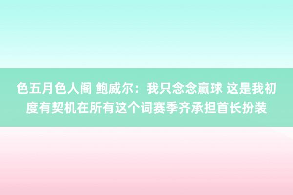 色五月色人阁 鲍威尔：我只念念赢球 这是我初度有契机在所有这个词赛季齐承担首长扮装
