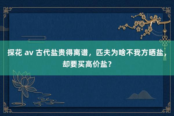 探花 av 古代盐贵得离谱，匹夫为啥不我方晒盐，却要买高价盐？