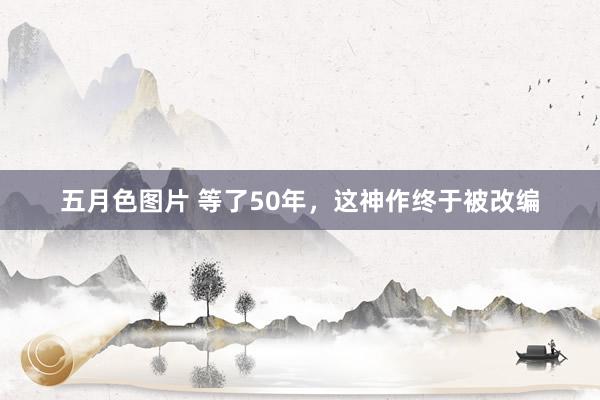 五月色图片 等了50年，这神作终于被改编