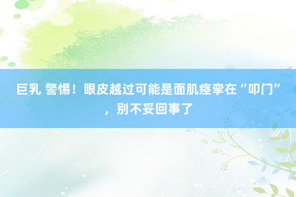 巨乳 警惕！眼皮越过可能是面肌痉挛在“叩门”，别不妥回事了