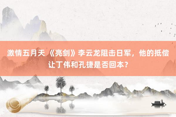 激情五月天 《亮剑》李云龙阻击日军，他的抵偿让丁伟和孔捷是否回本？