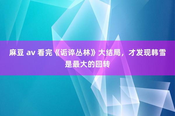 麻豆 av 看完《诟谇丛林》大结局，才发现韩雪是最大的回转