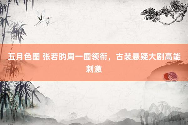 五月色图 张若昀周一围领衔，古装悬疑大剧高能刺激