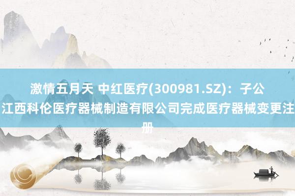 激情五月天 中红医疗(300981.SZ)：子公司江西科伦医疗器械制造有限公司完成医疗器械变更注册
