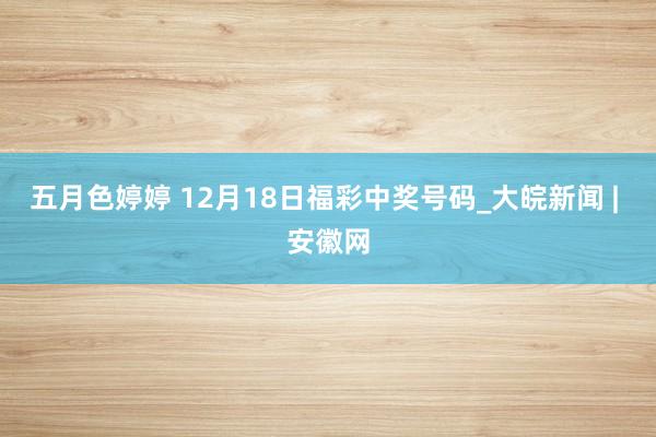 五月色婷婷 12月18日福彩中奖号码_大皖新闻 | 安徽网