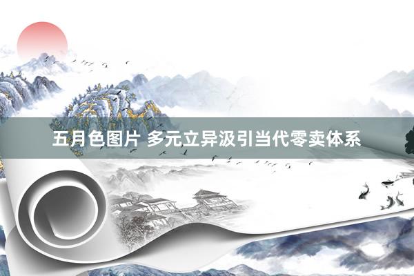 五月色图片 多元立异汲引当代零卖体系