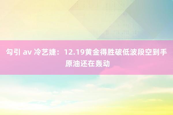 勾引 av 冷艺婕：12.19黄金得胜破低波段空到手 原油还在轰动