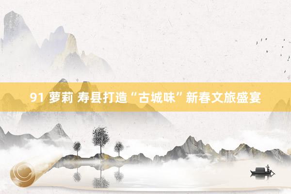 91 萝莉 寿县打造“古城味”新春文旅盛宴