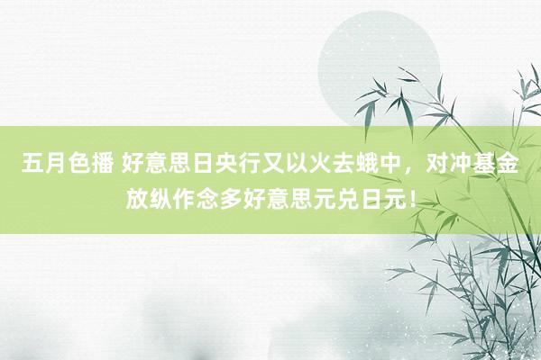 五月色播 好意思日央行又以火去蛾中，对冲基金放纵作念多好意思元兑日元！