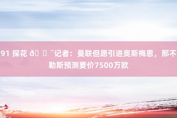 91 探花 🚨记者：曼联但愿引进奥斯梅恩，那不勒斯预测要价7500万欧