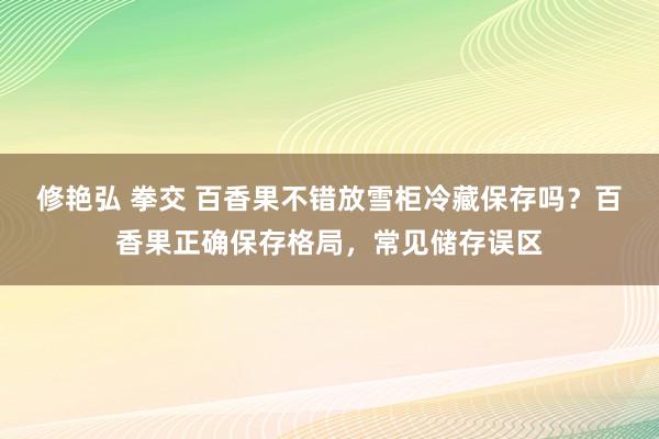 修艳弘 拳交 百香果不错放雪柜冷藏保存吗？百香果正确保存格局，常见储存误区