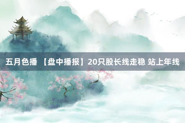 五月色播 【盘中播报】20只股长线走稳 站上年线