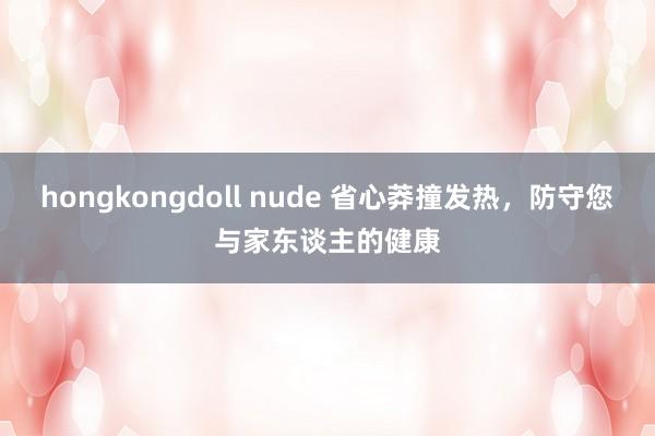 hongkongdoll nude 省心莽撞发热，防守您与家东谈主的健康