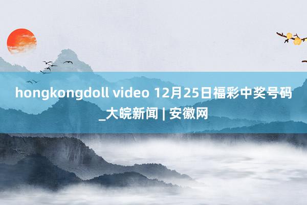 hongkongdoll video 12月25日福彩中奖号码_大皖新闻 | 安徽网