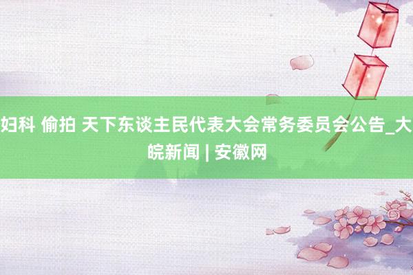 妇科 偷拍 天下东谈主民代表大会常务委员会公告_大皖新闻 | 安徽网