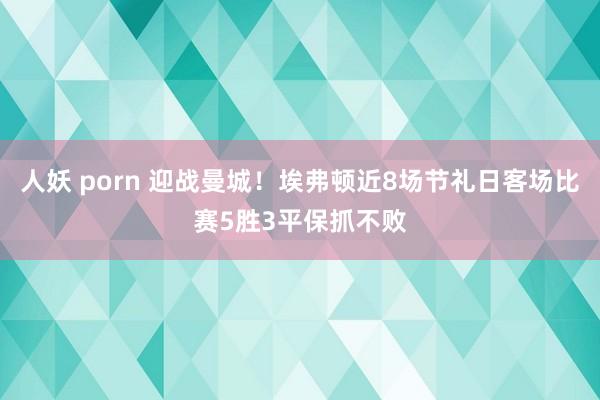 人妖 porn 迎战曼城！埃弗顿近8场节礼日客场比赛5胜3平保抓不败