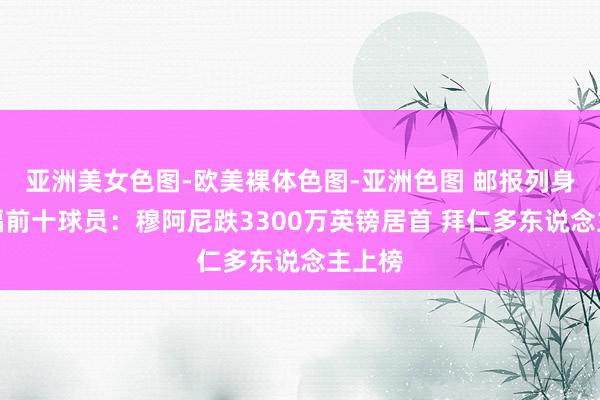 亚洲美女色图-欧美裸体色图-亚洲色图 邮报列身价跌幅前十球员：穆阿尼跌3300万英镑居首 拜仁多东说念主上榜