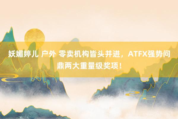 妖媚婷儿 户外 零卖机构皆头并进，ATFX强势问鼎两大重量级奖项！