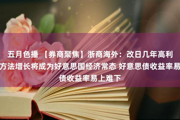 五月色播 【券商聚焦】浙商海外：改日几年高利率、高方法增长将成为好意思国经济常态 好意思债收益率易上难下