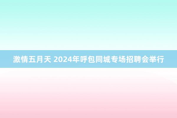 激情五月天 2024年呼包同城专场招聘会举行