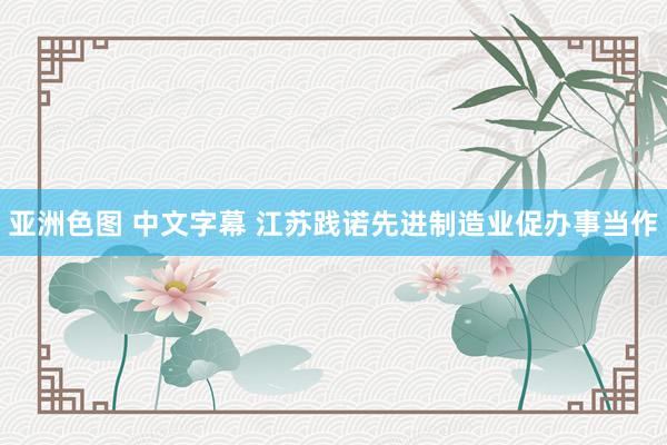 亚洲色图 中文字幕 江苏践诺先进制造业促办事当作