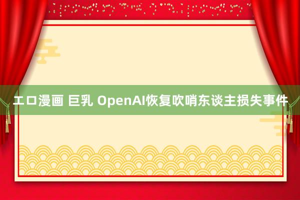 エロ漫画 巨乳 OpenAI恢复吹哨东谈主损失事件