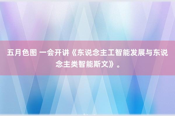五月色图 一会开讲《东说念主工智能发展与东说念主类智能斯文》。