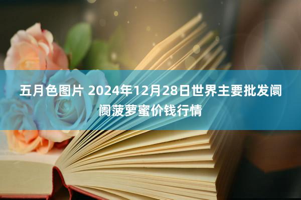五月色图片 2024年12月28日世界主要批发阛阓菠萝蜜价钱行情