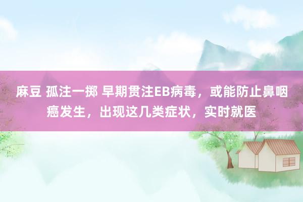 麻豆 孤注一掷 早期贯注EB病毒，或能防止鼻咽癌发生，出现这几类症状，实时就医