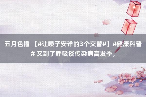 五月色播 【#让嗓子安详的3个交替#】#健康科普# 又到了呼吸谈传染病高发季，