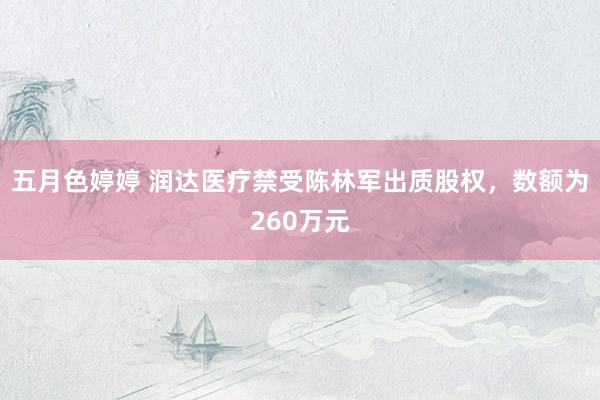 五月色婷婷 润达医疗禁受陈林军出质股权，数额为260万元