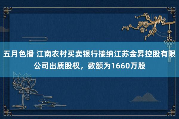 五月色播 江南农村买卖银行接纳江苏金昇控股有限公司出质股权，数额为1660万股