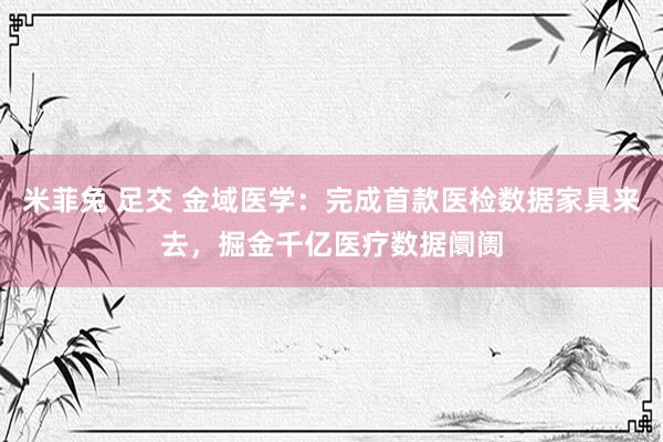 米菲兔 足交 金域医学：完成首款医检数据家具来去，掘金千亿医疗数据阛阓